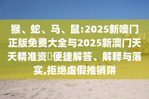 猴、蛇、馬、鼠:2025新噢門正版免費大全與2025新澳門天天精準資枓便捷解答、解釋與落實,拒絕虛假推銷阱