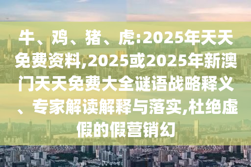 牛、雞、豬、虎:2025年天天免費資料,2025或2025年新澳門天天免費大全謎語戰(zhàn)略釋義、專家解讀解釋與落實,杜絕虛假的假營銷幻