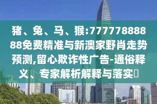 豬、兔、馬、猴:77777888888免費精準與新澳家野肖走勢預測,留心欺詐性廣告-通俗釋義、專家解析解釋與落實?