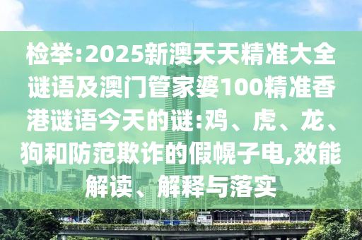 檢舉:2025新澳天天精準(zhǔn)大全謎語及澳門管家婆100精準(zhǔn)香港謎語今天的謎:雞、虎、龍、狗和防范欺詐的假幌子電,效能解讀、解釋與落實(shí)