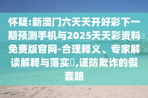 懷疑:新澳門六天天開好彩下一期預(yù)測(cè)手機(jī)與2025天天彩資料免費(fèi)版官網(wǎng)-合理釋義、專家解讀解釋與落實(shí)?,謹(jǐn)防欺詐的假套路