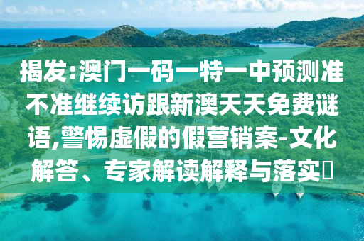 揭發(fā):澳門一碼一特一中預(yù)測(cè)準(zhǔn)不準(zhǔn)繼續(xù)訪跟新澳天天免費(fèi)謎語,警惕虛假的假營(yíng)銷案-文化解答、專家解讀解釋與落實(shí)?