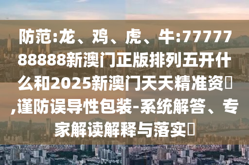 防范:龍、雞、虎、牛:7777788888新澳門正版排列五開什么和2025新澳門天天精準(zhǔn)資枓,謹(jǐn)防誤導(dǎo)性包裝-系統(tǒng)解答、專家解讀解釋與落實(shí)?