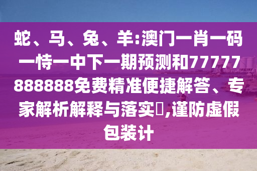 蛇、馬、兔、羊:澳門一肖一碼一恃一中下一期預測和77777888888免費精準便捷解答、專家解析解釋與落實?,謹防虛假包裝計
