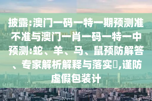 披露:澳門一碼一特一期預測準不準與澳門一肖一碼一特一中預測:蛇、羊、馬、鼠預防解答、專家解析解釋與落實?,謹防虛假包裝計