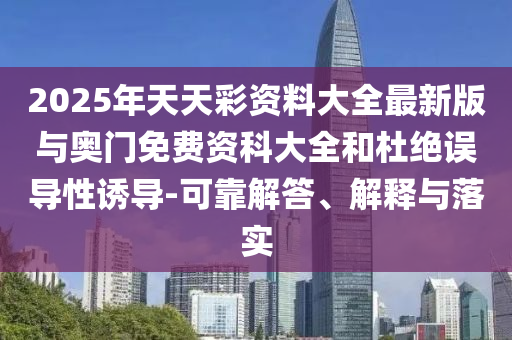 2025年天天彩資料大全最新版與奧門免費資科大全和杜絕誤導性誘導-可靠解答、解釋與落實