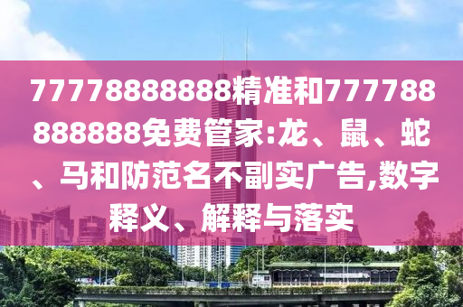 77778888888精準和777788888888免費管家:龍、鼠、蛇、馬和防范名不副實廣告,數(shù)字釋義、解釋與落實