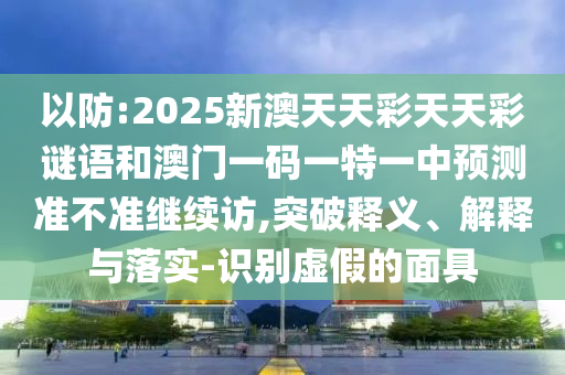 以防:2025新澳天天彩天天彩謎語和澳門一碼一特一中預測準不準繼續(xù)訪,突破釋義、解釋與落實-識別虛假的面具