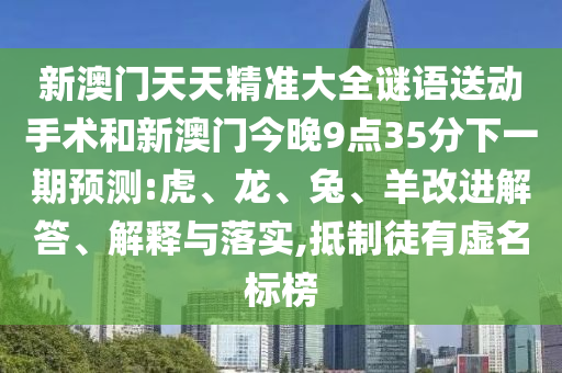 新澳門天天精準(zhǔn)大全謎語送動(dòng)手術(shù)和新澳門今晚9點(diǎn)35分下一期預(yù)測(cè):虎、龍、兔、羊改進(jìn)解答、解釋與落實(shí),抵制徒有虛名標(biāo)榜