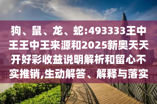 狗、鼠、龍、蛇:493333王中王王中王來源和2025新奧天天開好彩收益說明解析和留心不實(shí)推銷,生動(dòng)解答、解釋與落實(shí)
