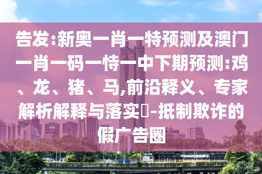 告發(fā):新奧一肖一特預(yù)測及澳門一肖一碼一恃一中下期預(yù)測:雞、龍、豬、馬,前沿釋義、專家解析解釋與落實?-抵制欺詐的假廣告圈