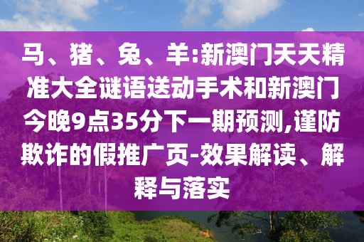 馬、豬、兔、羊:新澳門天天精準(zhǔn)大全謎語送動手術(shù)和新澳門今晚9點35分下一期預(yù)測,謹(jǐn)防欺詐的假推廣頁-效果解讀、解釋與落實