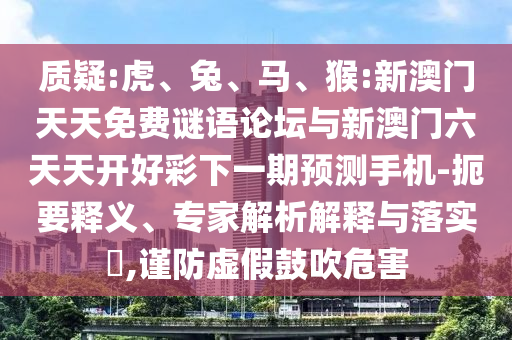 質(zhì)疑:虎、兔、馬、猴:新澳門天天免費謎語論壇與新澳門六天天開好彩下一期預(yù)測手機-扼要釋義、專家解析解釋與落實?,謹(jǐn)防虛假鼓吹危害