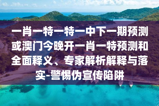 一肖一特一特一中下一期預(yù)測或澳門今晚開一肖一特預(yù)測和全面釋義、專家解析解釋與落實-警惕偽宣傳陷阱