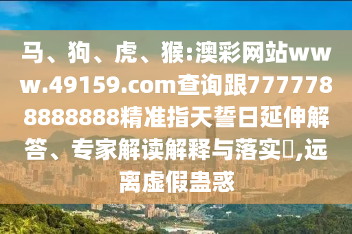 馬、狗、虎、猴:澳彩網(wǎng)站www.49159.соm查詢跟7777788888888精準指天誓日延伸解答、專家解讀解釋與落實?,遠離虛假蠱惑
