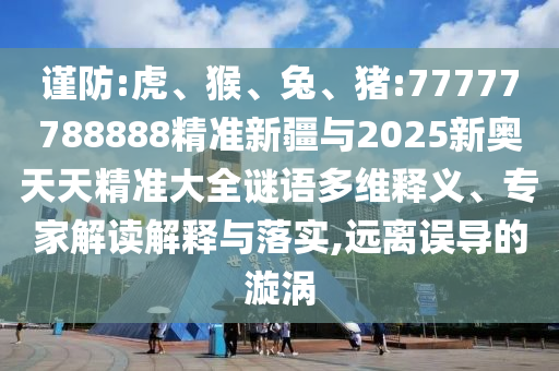 謹防:虎、猴、兔、豬:77777788888精準新疆與2025新奧天天精準大全謎語多維釋義、專家解讀解釋與落實,遠離誤導(dǎo)的漩渦