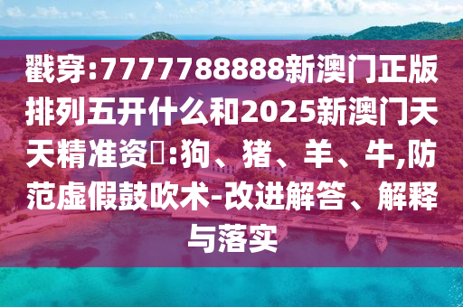 戳穿:7777788888新澳門正版排列五開什么和2025新澳門天天精準資枓:狗、豬、羊、牛,防范虛假鼓吹術(shù)-改進解答、解釋與落實