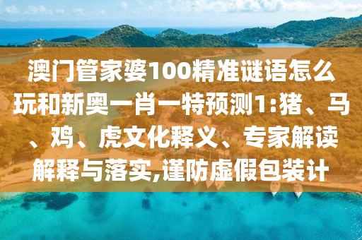 澳門管家婆100精準謎語怎么玩和新奧一肖一特預(yù)測1:豬、馬、雞、虎文化釋義、專家解讀解釋與落實,謹防虛假包裝計