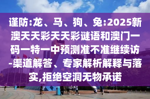 謹防:龍、馬、狗、兔:2025新澳天天彩天天彩謎語和澳門一碼一特一中預(yù)測準不準繼續(xù)訪-渠道解答、專家解析解釋與落實,拒絕空洞無物承諾