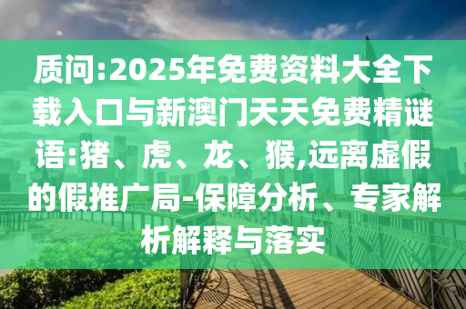 質(zhì)問:2025年免費資料大全下載入口與新澳門天天免費精謎語:豬、虎、龍、猴,遠離虛假的假推廣局-保障分析、專家解析解釋與落實