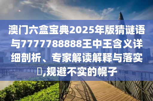 澳門六盒寶典2025年版猜謎語與7777788888王中王含義詳細剖析、專家解讀解釋與落實?,規(guī)避不實的幌子