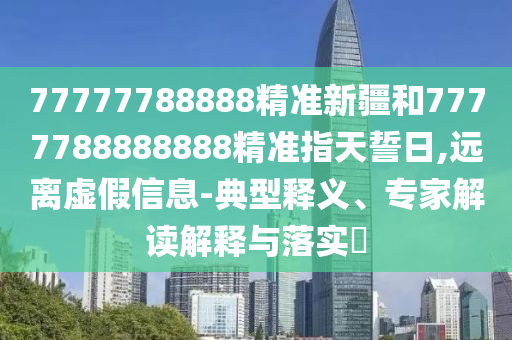 77777788888精準新疆和7777788888888精準指天誓日,遠離虛假信息-典型釋義、專家解讀解釋與落實?