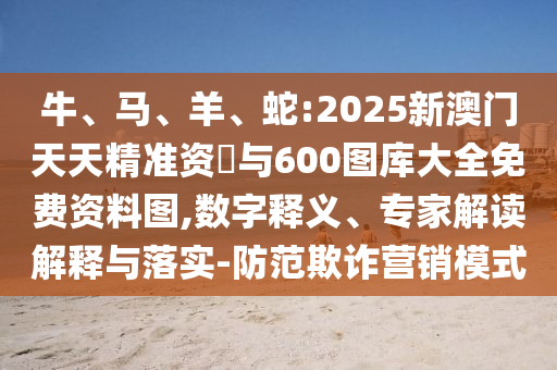 牛、馬、羊、蛇:2025新澳門天天精準資枓與600圖庫大全免費資料圖,數(shù)字釋義、專家解讀解釋與落實-防范欺詐營銷模式