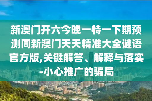 新澳門(mén)開(kāi)六今晚一特一下期預(yù)測(cè)同新澳門(mén)天天精準(zhǔn)大全謎語(yǔ)官方版,關(guān)鍵解答、解釋與落實(shí)-小心推廣的騙局