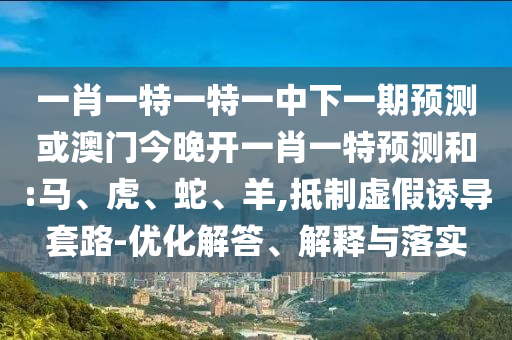 一肖一特一特一中下一期預(yù)測(cè)或澳門(mén)今晚開(kāi)一肖一特預(yù)測(cè)和:馬、虎、蛇、羊,抵制虛假誘導(dǎo)套路-優(yōu)化解答、解釋與落實(shí)
