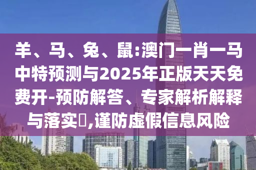 羊、馬、兔、鼠:澳門一肖一馬中特預(yù)測與2025年正版天天免費(fèi)開-預(yù)防解答、專家解析解釋與落實(shí)?,謹(jǐn)防虛假信息風(fēng)險(xiǎn)