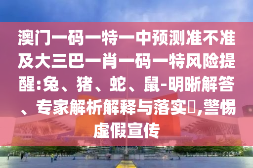 澳門(mén)一碼一特一中預(yù)測(cè)準(zhǔn)不準(zhǔn)及大三巴一肖一碼一特風(fēng)險(xiǎn)提醒:兔、豬、蛇、鼠-明晰解答、專(zhuān)家解析解釋與落實(shí)?,警惕虛假宣傳