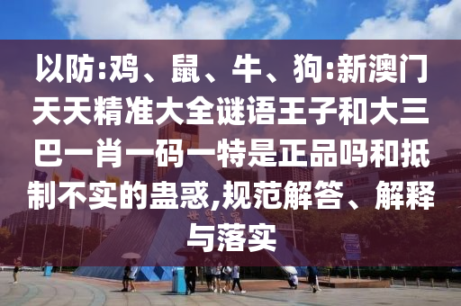 以防:雞、鼠、牛、狗:新澳門(mén)天天精準(zhǔn)大全謎語(yǔ)王子和大三巴一肖一碼一特是正品嗎和抵制不實(shí)的蠱惑,規(guī)范解答、解釋與落實(shí)