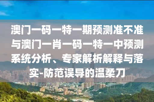 澳門(mén)一碼一特一期預(yù)測(cè)準(zhǔn)不準(zhǔn)與澳門(mén)一肖一碼一特一中預(yù)測(cè)系統(tǒng)分析、專(zhuān)家解析解釋與落實(shí)-防范誤導(dǎo)的溫柔刀