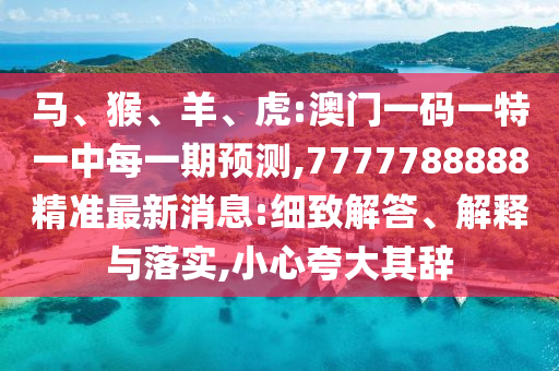馬、猴、羊、虎:澳門(mén)一碼一特一中每一期預(yù)測(cè),7777788888精準(zhǔn)最新消息:細(xì)致解答、解釋與落實(shí),小心夸大其辭