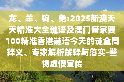 龍、羊、狗、兔:2025新澳天天精準(zhǔn)大全謎語(yǔ)及澳門(mén)管家婆100精準(zhǔn)香港謎語(yǔ)今天的謎全局釋義、專(zhuān)家解析解釋與落實(shí)-警惕虛假宣傳