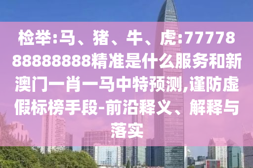 檢舉:馬、豬、牛、虎:7777888888888精準(zhǔn)是什么服務(wù)和新澳門(mén)一肖一馬中特預(yù)測(cè),謹(jǐn)防虛假標(biāo)榜手段-前沿釋義、解釋與落實(shí)