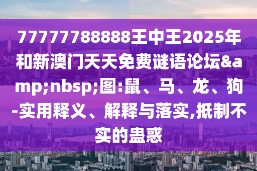 77777788888王中王2025年和新澳門(mén)天天免費(fèi)謎語(yǔ)論壇 圖:鼠、馬、龍、狗-實(shí)用釋義、解釋與落實(shí),抵制不實(shí)的蠱惑