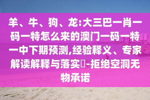 羊、牛、狗、龍:大三巴一肖一碼一特怎么來的澳門一碼一特一中下期預測,經(jīng)驗釋義、專家解讀解釋與落實?-拒絕空洞無物承諾