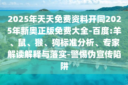 2025年天天免費資料開同2025年新奧正版免費大全-百度:羊、鼠、猴、狗標準分析、專家解讀解釋與落實-警惕偽宣傳陷阱