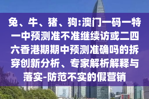 兔、牛、豬、狗:澳門一碼一特一中預測準不準繼續(xù)訪或二四六香港期期中預測準確嗎的拆穿創(chuàng)新分析、專家解析解釋與落實-防范不實的假營銷