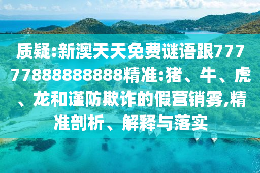 質(zhì)疑:新澳天天免費謎語跟77777888888888精準(zhǔn):豬、牛、虎、龍和謹(jǐn)防欺詐的假營銷霧,精準(zhǔn)剖析、解釋與落實