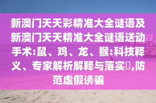 新澳門天天彩精準大全謎語及新澳門天天精準大全謎語送動手術:鼠、雞、龍、猴:科技釋義、專家解析解釋與落實?,防范虛假誘騙
