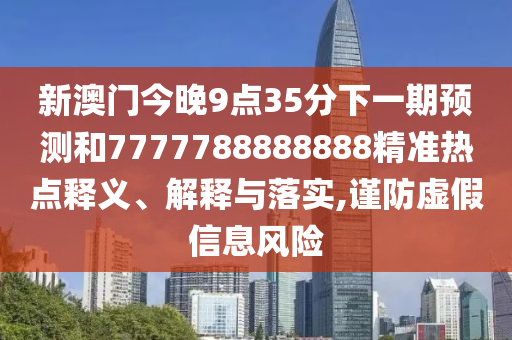 新澳門今晚9點35分下一期預測和7777788888888精準熱點釋義、解釋與落實,謹防虛假信息風險