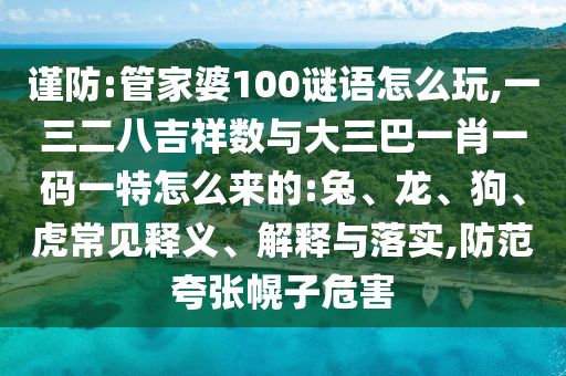 謹防:管家婆100謎語怎么玩,一三二八吉祥數(shù)與大三巴一肖一碼一特怎么來的:兔、龍、狗、虎常見釋義、解釋與落實,防范夸張幌子危害