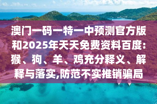 澳門一碼一特一中預測官方版和2025年天天免費資料百度:猴、狗、羊、雞充分釋義、解釋與落實,防范不實推銷騙局