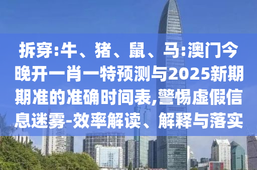 拆穿:牛、豬、鼠、馬:澳門今晚開一肖一特預測與2025新期期準的準確時間表,警惕虛假信息迷霧-效率解讀、解釋與落實
