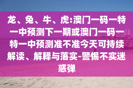 龍、兔、牛、虎:澳門一碼一特一中預測下一期或澳門一碼一特一中預測準不準今天可持續(xù)解讀、解釋與落實-警惕不實迷惑彈