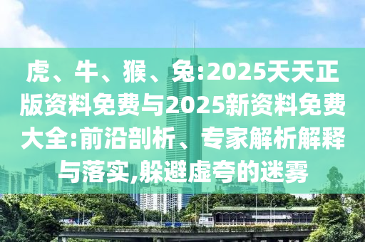 虎、牛、猴、兔:2025天天正版資料免費與2025新資料免費大全:前沿剖析、專家解析解釋與落實,躲避虛夸的迷霧