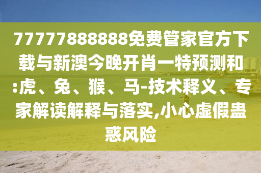 77777888888免費管家官方下載與新澳今晚開肖一特預測和:虎、兔、猴、馬-技術釋義、專家解讀解釋與落實,小心虛假蠱惑風險