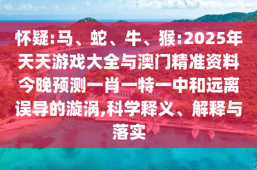 懷疑:馬、蛇、牛、猴:2025年天天游戲大全與澳門精準(zhǔn)資料今晚預(yù)測(cè)一肖一特一中和遠(yuǎn)離誤導(dǎo)的漩渦,科學(xué)釋義、解釋與落實(shí)